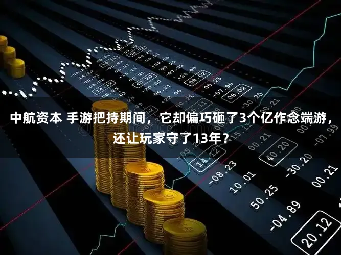 中航资本 手游把持期间，它却偏巧砸了3个亿作念端游，还让玩家守了13年？