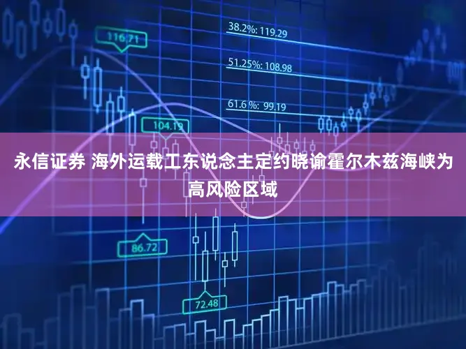 永信证券 海外运载工东说念主定约晓谕霍尔木兹海峡为高风险区域