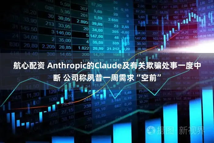 航心配资 Anthropic的Claude及有关欺骗处事一度中断 公司称夙昔一周需求“空前”