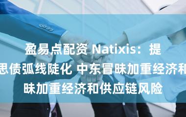 盈易点配资 Natixis：提议押注好意思债弧线陡化 中东冒昧加重经济和供应链风险