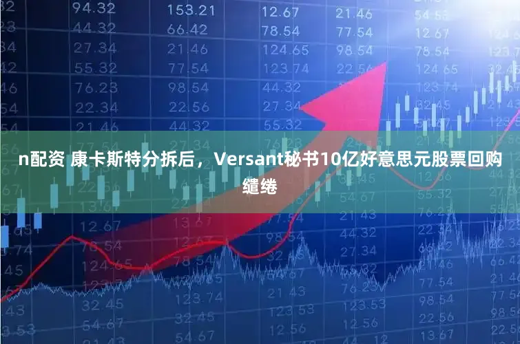 n配资 康卡斯特分拆后，Versant秘书10亿好意思元股票回购缱绻