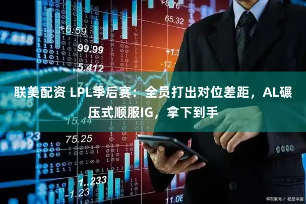 联美配资 LPL季后赛：全员打出对位差距，AL碾压式顺服IG，拿下到手