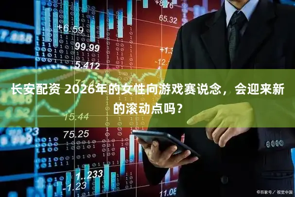 长安配资 2026年的女性向游戏赛说念，会迎来新的滚动点吗？