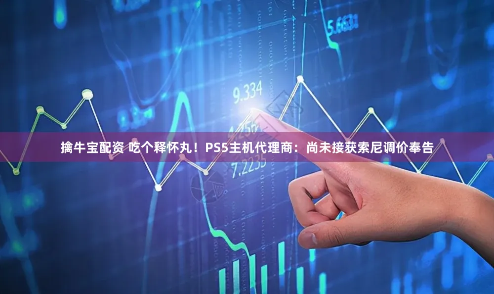 擒牛宝配资 吃个释怀丸！PS5主机代理商：尚未接获索尼调价奉告
