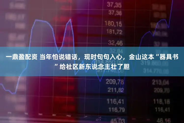 一鼎盈配资 当年怕说错话，现时句句入心，金山这本“器具书”给社区新东说念主壮了胆