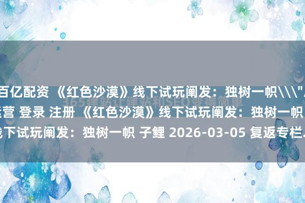 百亿配资 《红色沙漠》线下试玩阐发：独树一帜\＂/> 主站 商城 论坛 自运营 登录 注册 《红色沙漠》线下试玩阐发：独树一帜 子鲤 2026-03-05 复返专栏...