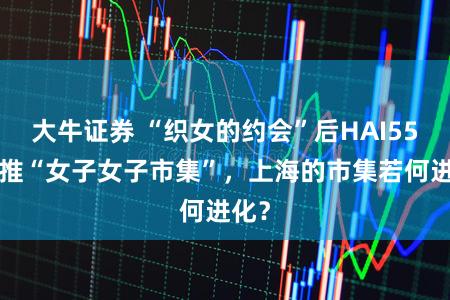 大牛证券 “织女的约会”后HAI550又推“女子女子市集”，上海的市集若何进化？