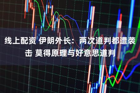 线上配资 伊朗外长：两次道判都遭袭击 莫得原理与好意思道判