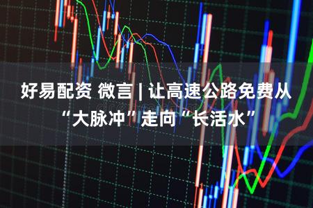 好易配资 微言 | 让高速公路免费从“大脉冲”走向“长活水”