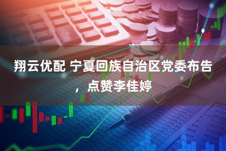 翔云优配 宁夏回族自治区党委布告，点赞李佳婷