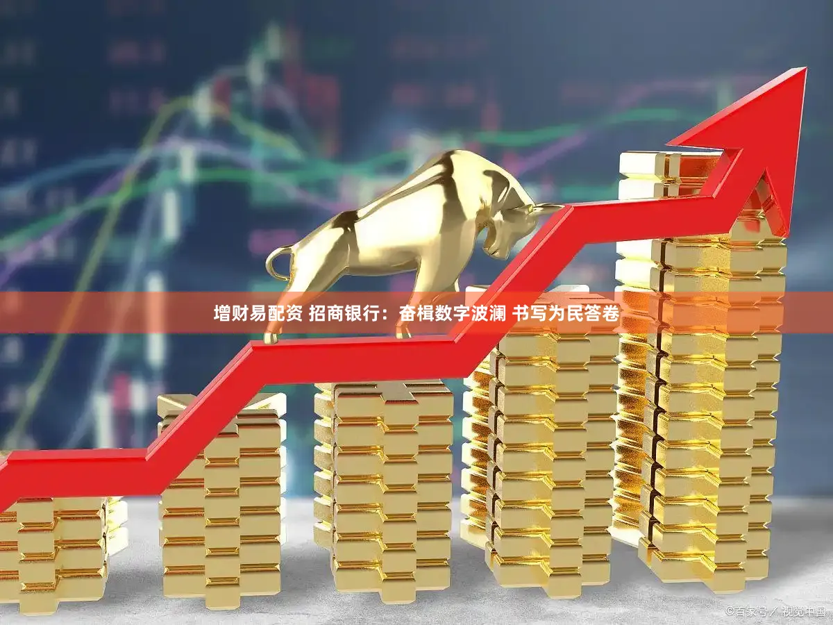 增财易配资 招商银行：奋楫数字波澜 书写为民答卷