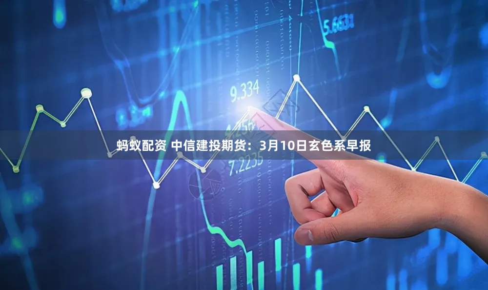 蚂蚁配资 中信建投期货：3月10日玄色系早报