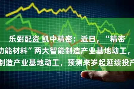 乐弼配资 凯中精密：近日，“精密延续器+高性能功能材料”两大智能制造产业基地动工，预测来岁起延续投产