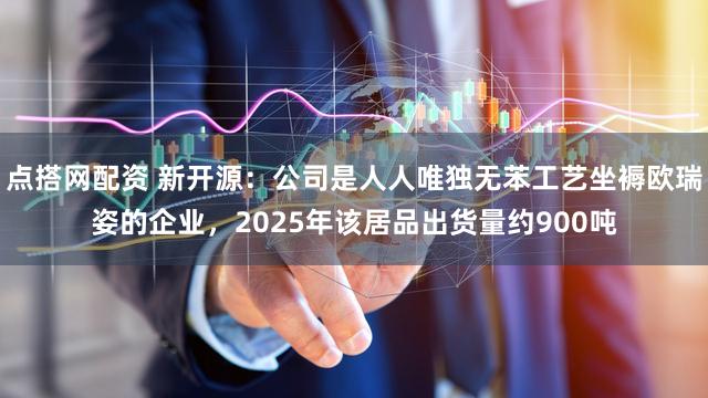 点搭网配资 新开源：公司是人人唯独无苯工艺坐褥欧瑞姿的企业，2025年该居品出货量约900吨