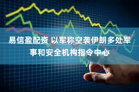 易信盈配资 以军称空袭伊朗多处军事和安全机构指令中心