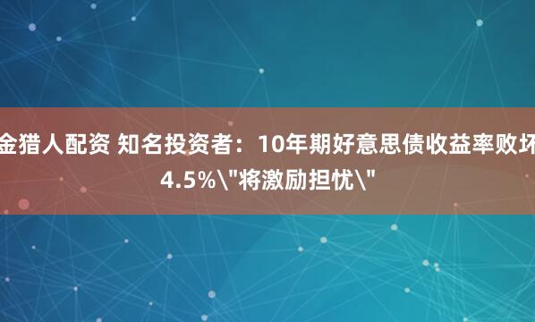 金猎人配资 知名投资者：10年期好意思债收益率败坏4.5%＂将激励担忧＂