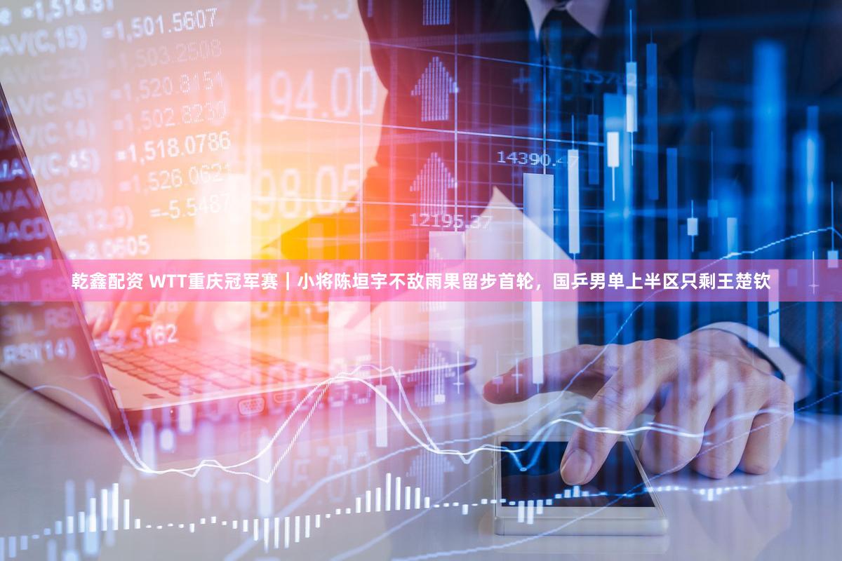 乾鑫配资 WTT重庆冠军赛｜小将陈垣宇不敌雨果留步首轮，国乒男单上半区只剩王楚钦