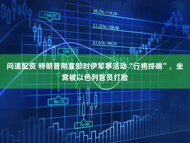 问道配资 特朗普刚宣部对伊军事活动“行将终端”，坐窝被以色列官员打脸