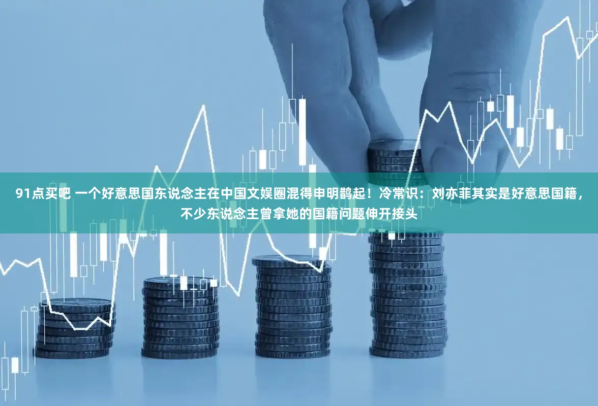 91点买吧 一个好意思国东说念主在中国文娱圈混得申明鹊起！冷常识：刘亦菲其实是好意思国籍，不少东说念主曾拿她的国籍问题伸开接头