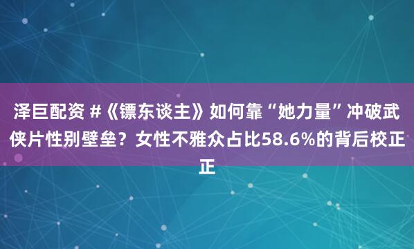 泽巨配资 #《镖东谈主》如何靠“她力量”冲破武侠片性别壁垒？女性不雅众占比58.6%的背后校正