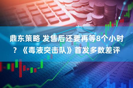 鼎东策略 发售后还要再等8个小时？《毒液突击队》首发多数差评
