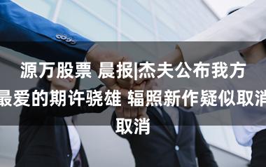 源万股票 晨报|杰夫公布我方最爱的期许骁雄 辐照新作疑似取消