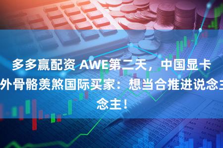 多多赢配资 AWE第二天，中国显卡、外骨骼羡煞国际买家：想当合推进说念主！