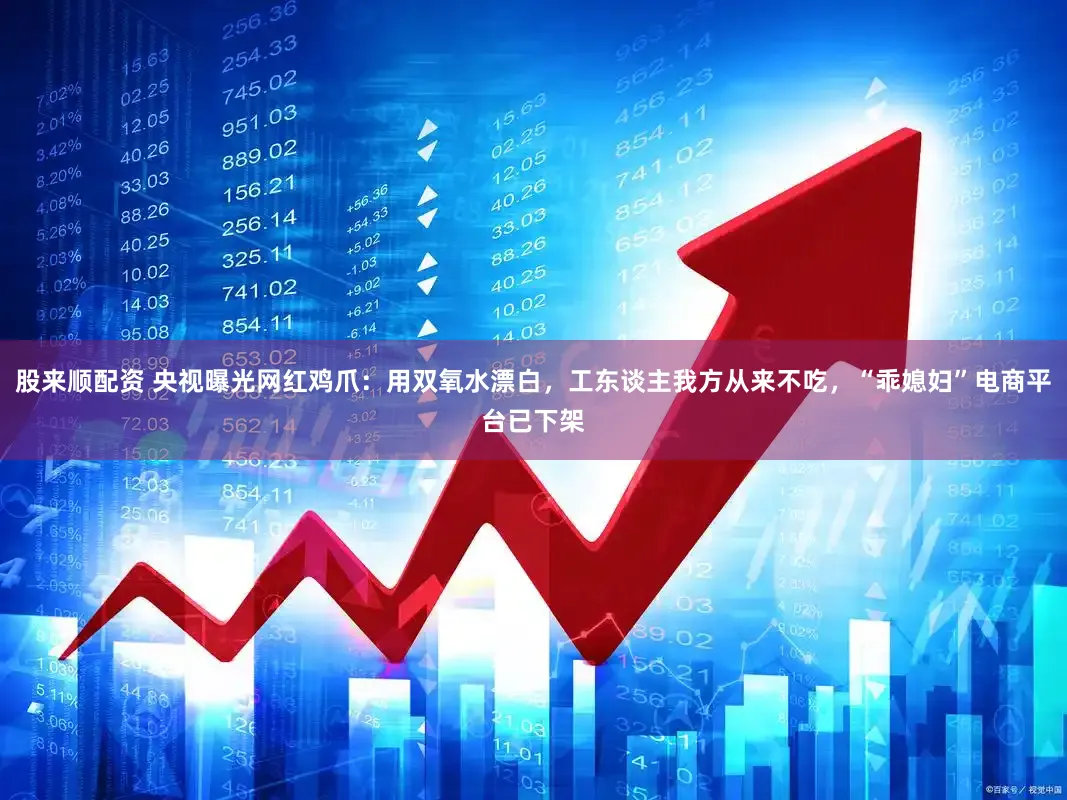 股来顺配资 央视曝光网红鸡爪：用双氧水漂白，工东谈主我方从来不吃，“乖媳妇”电商平台已下架