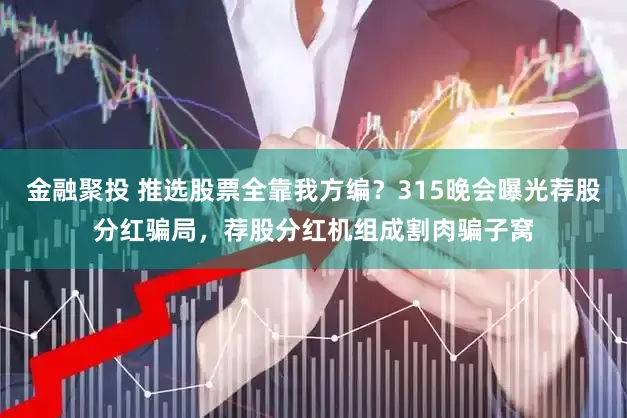 金融聚投 推选股票全靠我方编？315晚会曝光荐股分红骗局，荐股分红机组成割肉骗子窝
