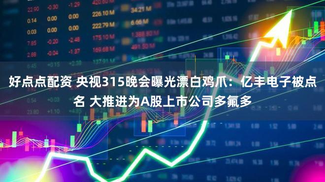 好点点配资 央视315晚会曝光漂白鸡爪：亿丰电子被点名 大推进为A股上市公司多氟多