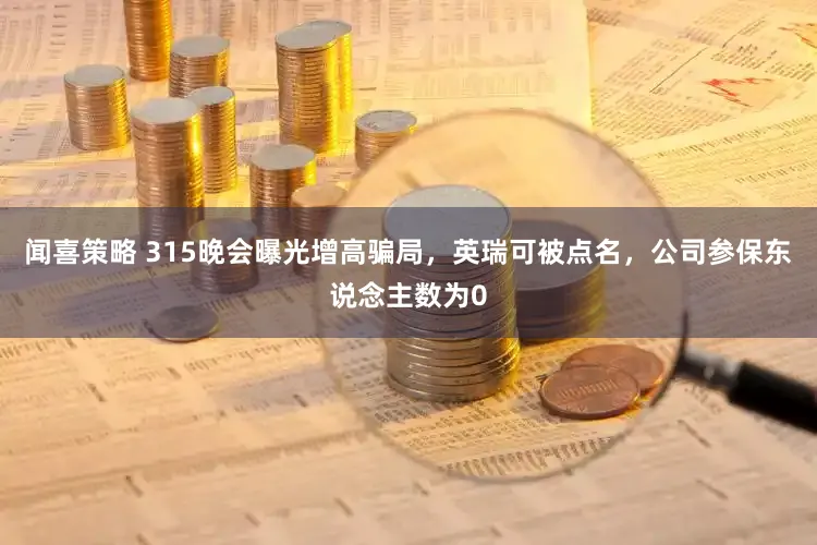 闻喜策略 315晚会曝光增高骗局，英瑞可被点名，公司参保东说念主数为0
