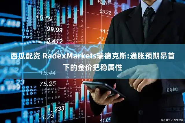 西瓜配资 RadexMarkets瑞德克斯:通胀预期昂首下的金价把稳属性