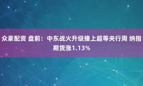 众豪配资 盘前：中东战火升级撞上超等央行周 纳指期货涨1.13%