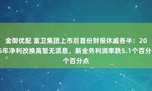金御优配 富卫集团上市后首份财报休戚各半：2025年净利改换高暂无派息，新业务利润率跌5.1个百分点