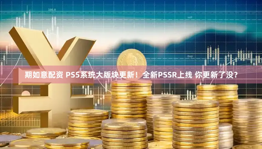 期如意配资 PS5系统大版块更新！全新PSSR上线 你更新了没？
