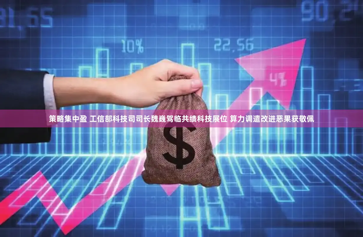 策略集中盈 工信部科技司司长魏巍驾临共绩科技展位 算力调遣改进恶果获敬佩