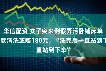 华信配资 女子突来例假弄污卧铺床单被条款清洗或赔180元，“洗完后一直站到下车”
