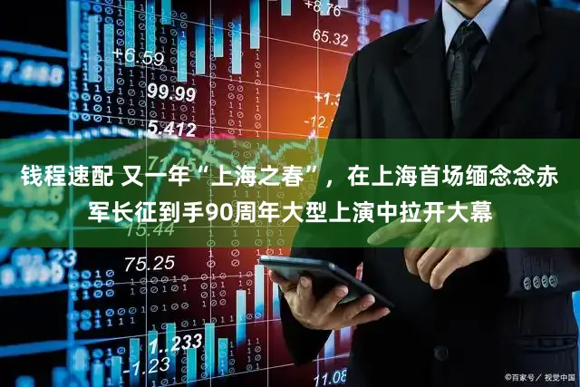 钱程速配 又一年“上海之春”，在上海首场缅念念赤军长征到手90周年大型上演中拉开大幕