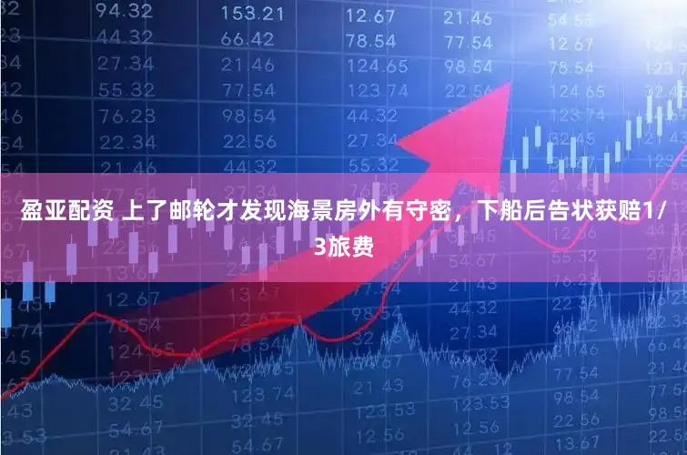 盈亚配资 上了邮轮才发现海景房外有守密，下船后告状获赔1/3旅费