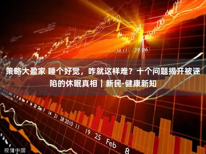 策略大盈家 睡个好觉，咋就这样难？十个问题揭开被诬陷的休眠真相｜新民·健康新知