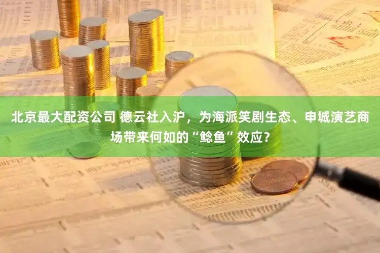 北京最大配资公司 德云社入沪，为海派笑剧生态、申城演艺商场带来何如的“鲶鱼”效应？