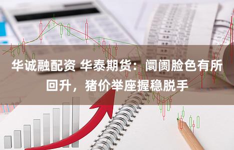 华诚融配资 华泰期货：阛阓脸色有所回升，猪价举座握稳脱手