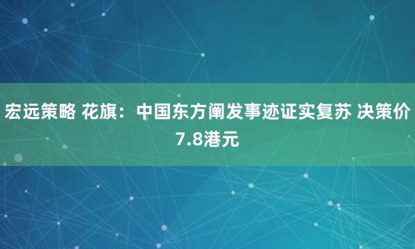 宏远策略 花旗：中国东方阐发事迹证实复苏 决策价7.8港元