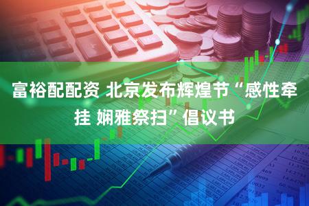富裕配配资 北京发布辉煌节“感性牵挂 娴雅祭扫”倡议书