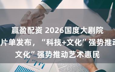 赢盈配资 2026国度大剧院“超现场”片单发布,“科技+文化”强势推动艺术惠民