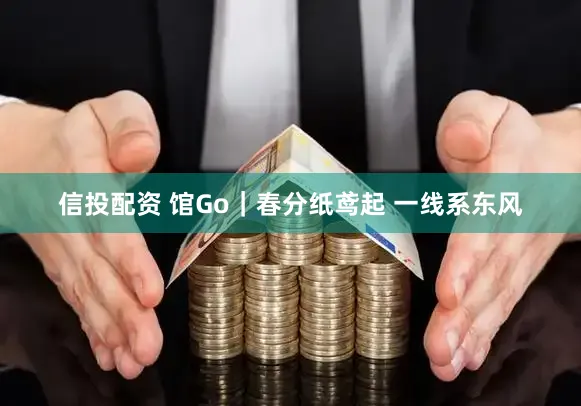 信投配资 馆Go｜春分纸鸢起 一线系东风