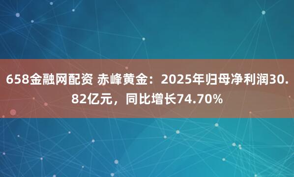 658金融网配资 赤峰黄金：2025年归母净利润30.82亿元，同比增长74.70%