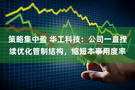 策略集中盈 华工科技：公司一直捏续优化管制结构，缩短本事用度率