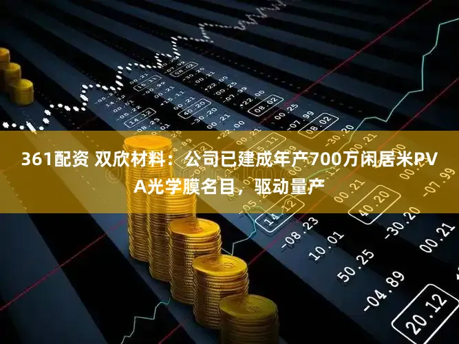 361配资 双欣材料:公司已建成年产700万闲居米PVA光学膜名目,驱动量产