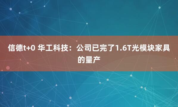 信德t+0 华工科技：公司已完了1.6T光模块家具的量产